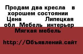 Продам два кресла...в хорошем состоянии › Цена ­ 5 000 - Липецкая обл. Мебель, интерьер » Мягкая мебель   